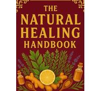 The Natural Healing HandBook: Beginner-Friendly Remedies, Herbal Wisdom, and Natural Healing for Mind, Body, and Soul.