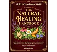The Natural Healing Handbook: Build The Ultimate Apothecary with Ancient Herbal Remedies to Ease Pain, Soothe Inflammation and Restore Total Wellness