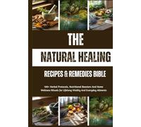 The Natural Healing Recipes & Remedies Bible: 100+ Herbal Protocols, Nutritional Boosters And Home Wellness Rituals for Lifelong Vitality And Everyday Ailments