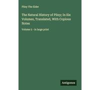 The Natural History of Pliny; In Six Volumes, Translated, With Copious Notes: Volume 5 - in large print