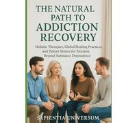 The Natural Path to Addiction Recovery: Holistic Therapies, Global Healing Practices, and Patient Stories for Freedom Beyond Substance Dependence