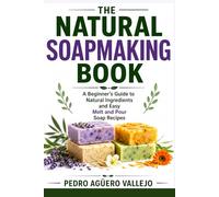 THE NATURAL SOAPMAKING BOOK: A Beginner’s Guide to Natural Ingredients and Easy Melt and Pour Soap Recipes