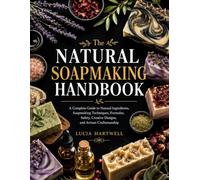 The Natural Soapmaking Handbook: A Complete Guide to Natural Ingredients, Soapmaking Techniques, Formulas, Safety, Creative Designs, and Artisan Craftsmanship