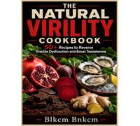The Natural Virility Cookbook: 50+ Recipes to Reverse Erectile Dysfunction and Boost Testosterone