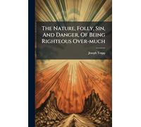 The Nature, Folly, Sin, And Danger, Of Being Righteous Over-much
