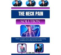 THE NECK PAIN SOLUTION: Subtitle: A Complete, Doctor-Approved Guide To Understanding, Managing, And Preventing Neck Pain Naturally