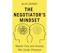 The Negotiator's Mindset: Master Fear and Anxiety, Win Under Pressure