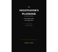 THE NEGOTIATOR'S PLAYBOOK: Every Strategy, Tactic, and Counter-Move - From Everyday Deals to Boardroom Battles