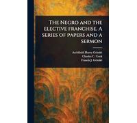 The Negro and the Elective Franchise. A Series of Papers and a Sermon