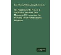 The Negro Race, the Pioneer in Civilization. As Proven from Monumental Evidence, and the Unbiased Testimony of Eminent Witnesses