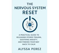 The Nervous System Reset: A Practical Guide to Releasing Stored Trauma, Soothing Anxiety, and Finding Your Way Back to Calm