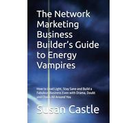 The Network Marketing Business Builder’s Guide to Energy Vampires: How to Lead Light, Stay Sane and Build a Fabulous Business Even with Drama, Doubt and Chaos All Around You