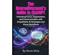 The Neurodivergent's Guide to ChatGPT: Unlocking Focus, Organization, and Communication with Empathetic AI Strategies and Visual Workflows