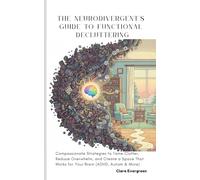 The Neurodivergent's Guide to Functional Decluttering: Compassionate Strategies to Tame Clutter, Reduce Overwhelm, and Create a Space That Works for Your Brain (ADHD, Autism & More)