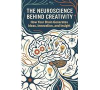 The Neuroscience Behind Creativity: How Your Brain Generates Ideas, Innovation, and Insight