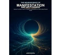 The Neuroscience of Manifestation and Self-Change: Harness Your Brain’s Power to Transform Limiting Beliefs and Create Lasting Personal Growth