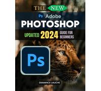 The New Adobe Photoshop CC Updated 2024 Guide for Beginners: A Beginner’s Guide to Mastering Adobe Photoshop CC 2024 and Unlocking Creative Potential