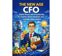 The New Age CFO: Digital finance and AI leadership, analytics-driven decisions, and strategic value creation