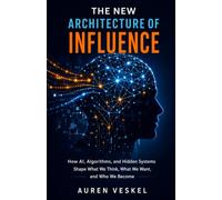 The New Architecture Of Influence: How AI, Algorithms, and Hidden Systems Shape What We Think, What We Want, and Who We Become