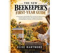 The New Beekeeper’s First-Year Guide: A Visual Step-by-Step Handbook for Starting Your Backyard Hive, Understanding Your Bees, Managing Seasonal Care, Avoiding Beginner Mistakes, and Harvesting Honey