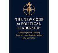 THE NEW CODE OF POLITICAL LEADERSHIP: Redefining Power, Restoring Conscience, and Rebuilding Nations for a Just Future