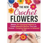 The New crochet flowers: Master 25+ Stunning Patterns to Create Beautiful Blooms That Last Forever - Complete Beginner to Advanced Guide
