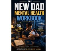 The New Dad Mental Health Workbook: A Practical Guide to Managing Stress, Sleep Deprivation, and the Identity Shift of Fatherhood - Without Losing Yourself