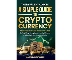 The New Digital Gold: A Simple Guide to Cryptocurrency: A Simple Guide to Cryptocurrency: A Beginner's Manual for Learning the Basics, Buying, ... Smart: A Simple Guide to Cryptocurrency