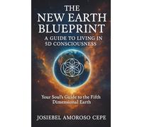 THE NEW EARTH BLUEPRINT : A GUIDE TO LIVING IN 5D CONSCIOUSNESS: Your Soul's Guide to the Fifth Dimensional Earth
