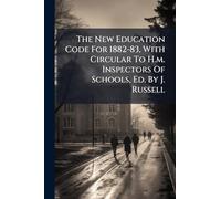 The New Education Code For 1882-83, With Circular To H.m. Inspectors Of Schools, Ed. By J. Russell