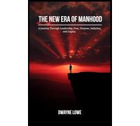 The New Era of Manhood: A Journey Through Leadership, Fear, Purpose, Isolation, and Legacy