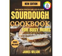 The New Fresh Milled Flour Sourdough Cookbook for Busy Moms: Fast, Wholesome Meals and Bakes with Discard and Freshly Ground Flour to Save Time and Keep Your Family Healthy