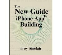 The New Guide To iPhone App Building: The practical techniques on the new era of app development for innovators