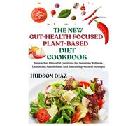 THE NEW GUT-HEALTH FOCUSED PLANT-BASED DIET COOKBOOK: Simple And Flavorful Creations For Boosting Wellness, Enhancing Metabolism, And Sustaining Natural Strength