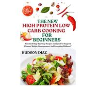 THE NEW HIGH PROTEIN LOW CARB COOKING FOR BEGINNERS: Practical Step-By-Step Recipes Designed To Support Fitness, Weight Management, And Everyday Wellness