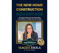 THE NEW HOME CONSTRUCTION ADVANTAGE: The Agent's blueprint for maximizing commissions through new home sales