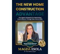 THE NEW HOME CONSTRUCTION ADVANTAGE: The Agent's blueprint for maximizing commissions through new home sales