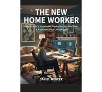 THE NEW HOME WORKER: How to Earn, Focus & Succeed in the Work-From-Home Era