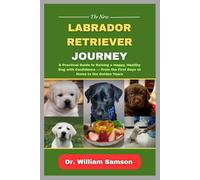 The New Labrador Retriever Journey: A Practical Guide to Raising a Happy, Healthy Dog with Confidence - From the First Days at Home to the Golden Years