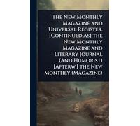 The New Monthly Magazine and Universal Register. [Continued As] the New Monthly Magazine and Literary Journal (And Humorist) [Afterw.] the New Monthly (Magazine)