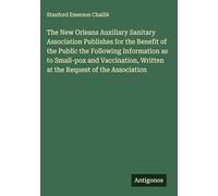 The New Orleans Auxiliary Sanitary Association Publishes for the Benefit of the Public the Following Information as to Small-pox and Vaccination, Written at the Request of the Association