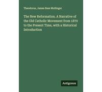The New Reformation. A Narrative of the Old Catholic Movement from 1870 to the Present Time, with a Historical Introduction