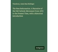 The New Reformation. A Narrative of the Old Catholic Movement from 1870 to the Present Time, with a Historical Introduction