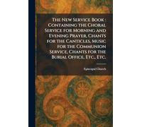 The New Service Book: Containing the Choral Service for Morning and Evening Prayer, Chants for the Canticles, Music for the Communion Service, Chants for the Burial Office, Etc., Etc.