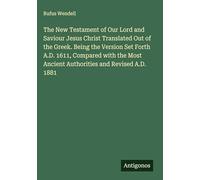 The New Testament of Our Lord and Saviour Jesus Christ Translated Out of the Greek. Being the Version Set Forth A.D. 1611, Compared with the Most Ancient Authorities and Revised A.D. 1881