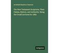 The New Testament Scriptures. Their Claims, History, and Authority. Being the Croall Lectures for 1882
