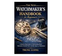 The New Watchmaker’s Handbook for Beginners: A Step-by-Step Guide to Understanding Watch Movements, Essential Tools, Assembly, Repair, and Maintenance