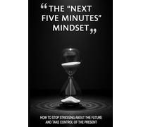 The “Next Five Minutes” Mindset: How to Stop Stressing About the Future and Take Control of the Present