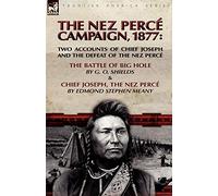 The Nez Perce Campaign, 1877: Two Accounts of Chief Joseph and the Defeat of the Nez Perce---The Battle of Big Hole & Chief Joseph, the Nez Perce