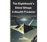 The Nighthawk's Silent Wings: A Stealth Predator: The Engineering Feats and Combat Missions That Made the F-117 Unstoppable